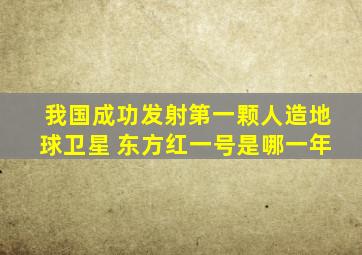 我国成功发射第一颗人造地球卫星 东方红一号是哪一年